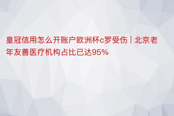 皇冠信用怎么开账户欧洲杯c罗受伤 | 北京老年友善医疗机构占比已达95%