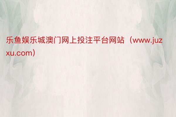 乐鱼娱乐城澳门网上投注平台网站（www.juzxu.com）