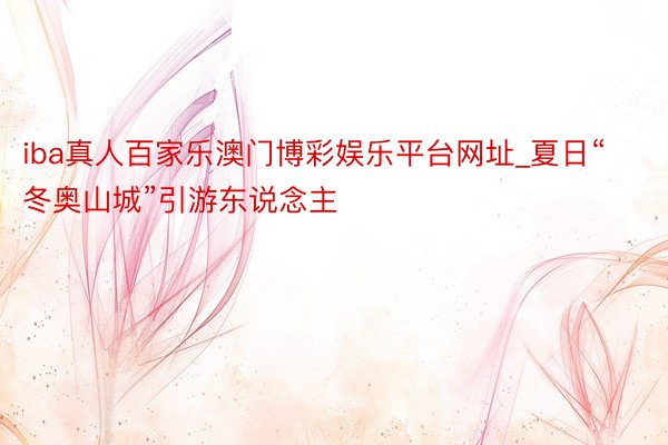 iba真人百家乐澳门博彩娱乐平台网址_夏日“冬奥山城”引游东说念主