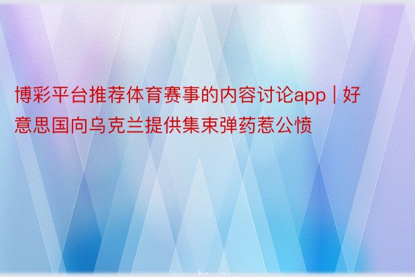 博彩平台推荐体育赛事的内容讨论app | 好意思国向乌克兰提供集束弹药惹公愤