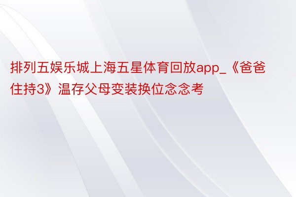 排列五娱乐城上海五星体育回放app_《爸爸住持3》温存父母变装换位念念考