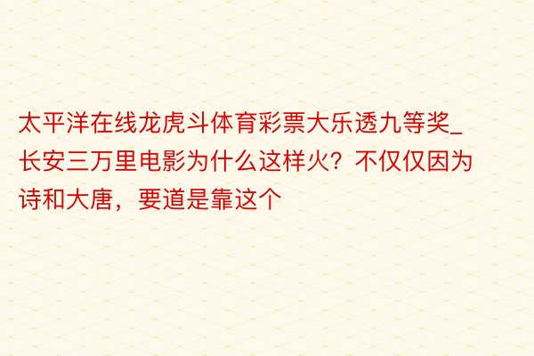 太平洋在线龙虎斗体育彩票大乐透九等奖_长安三万里电影为什么这样火？不仅仅因为诗和大唐，要道是靠这个