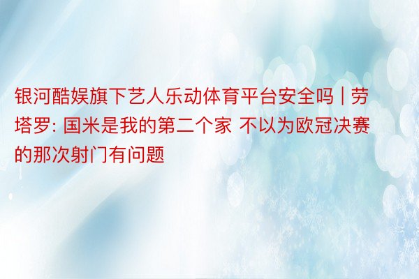 银河酷娱旗下艺人乐动体育平台安全吗 | 劳塔罗: 国米是我的第二个家 不以为欧冠决赛的那次射门有问题