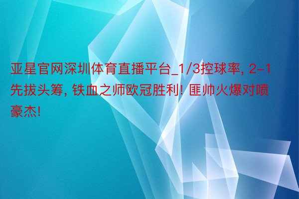 亚星官网深圳体育直播平台_1/3控球率, 2-1先拔头筹, 铁血之师欧冠胜利! 匪帅火爆对喷豪杰!