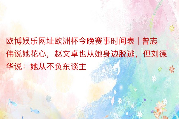 欧博娱乐网址欧洲杯今晚赛事时间表 | 曾志伟说她花心，赵文卓也从她身边脱逃，但刘德华说：她从不负东谈主