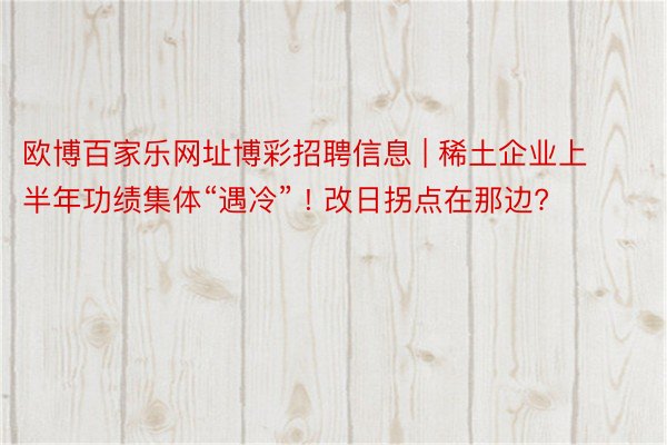 欧博百家乐网址博彩招聘信息 | 稀土企业上半年功绩集体“遇冷” ! 改日拐点在那边?