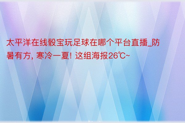 太平洋在线骰宝玩足球在哪个平台直播_防暑有方, 寒冷一夏! 这组海报26℃~