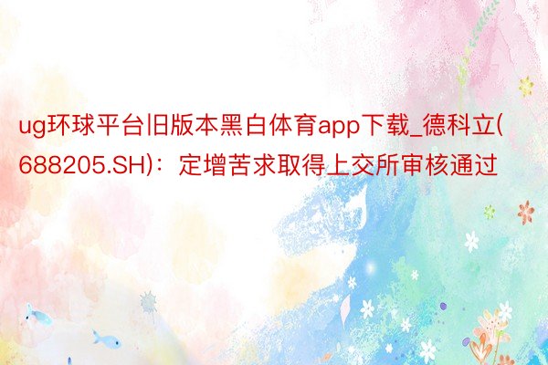 ug环球平台旧版本黑白体育app下载_德科立(688205.SH)：定增苦求取得上交所审核通过