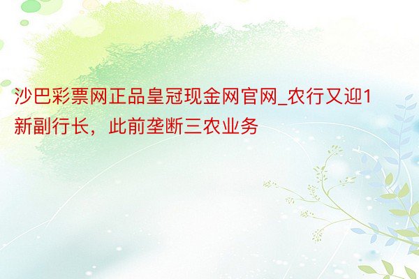 沙巴彩票网正品皇冠现金网官网_农行又迎1新副行长，此前垄断三农业务