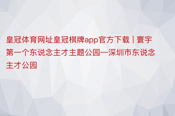 皇冠体育网址皇冠棋牌app官方下载 | 寰宇第一个东说念主才主题公园—深圳市东说念主才公园