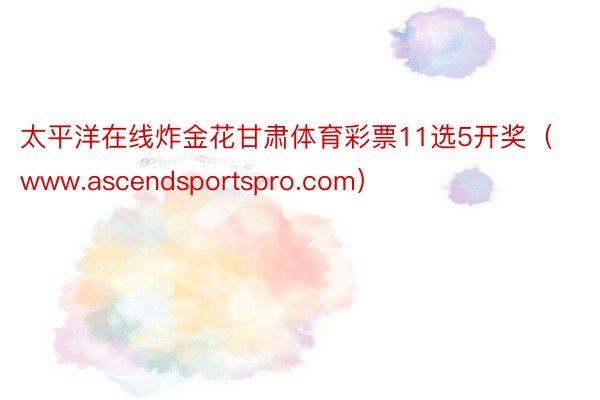 太平洋在线炸金花甘肃体育彩票11选5开奖（www.ascendsportspro.com）