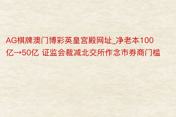 AG棋牌澳门博彩英皇宫殿网址_净老本100亿→50亿 证监会裁减北交所作念市券商门槛