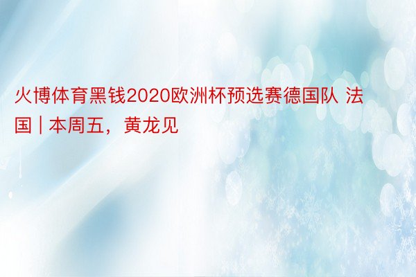 火博体育黑钱2020欧洲杯预选赛德国队 法国 | 本周五，黄龙见