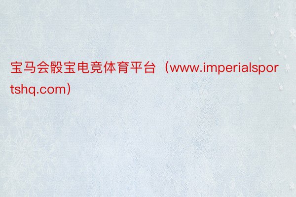 宝马会骰宝电竞体育平台（www.imperialsportshq.com）