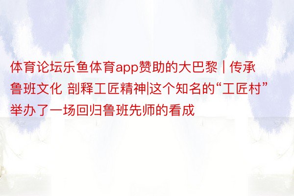 体育论坛乐鱼体育app赞助的大巴黎 | 传承鲁班文化 剖释工匠精神|这个知名的“工匠村”举办了一场回归鲁班先师的看成