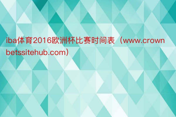 iba体育2016欧洲杯比赛时间表（www.crownbetssitehub.com）