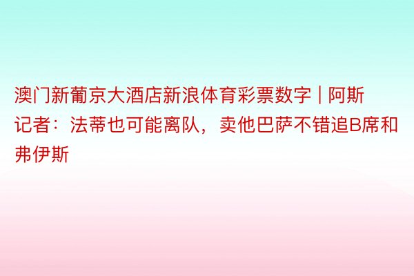 澳门新葡京大酒店新浪体育彩票数字 | 阿斯记者：法蒂也可能离队，卖他巴萨不错追B席和弗伊斯