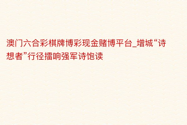 澳门六合彩棋牌博彩现金赌博平台_增城“诗想者”行径擂响强军诗饱读