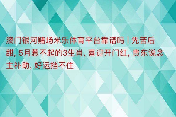 澳门银河赌场米乐体育平台靠谱吗 | 先苦后甜， 5月惹不起的3生肖， 喜迎开门红， 贵东说念主补助， 好运挡不住