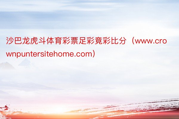 沙巴龙虎斗体育彩票足彩竟彩比分（www.crownpuntersitehome.com）