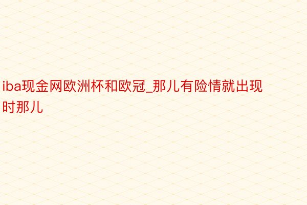 iba现金网欧洲杯和欧冠_那儿有险情就出现时那儿