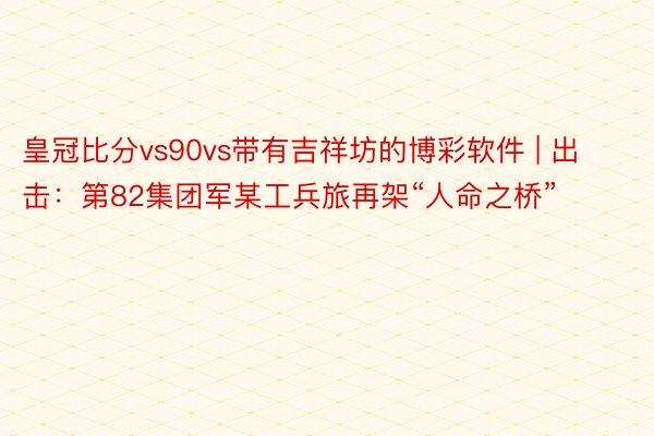 皇冠比分vs90vs带有吉祥坊的博彩软件 | 出击：第82集团军某工兵旅再架“人命之桥”