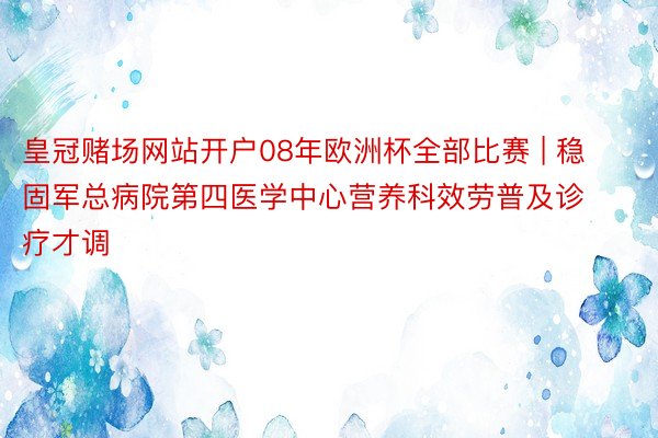 皇冠赌场网站开户08年欧洲杯全部比赛 | 稳固军总病院第四医学中心营养科效劳普及诊疗才调