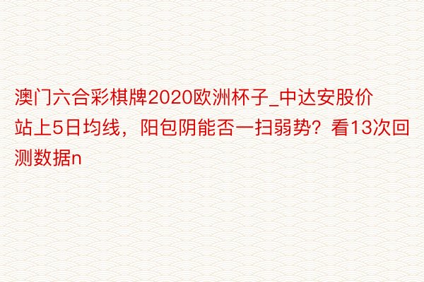 澳门六合彩棋牌2020欧洲杯子_中达安股价站上5日均线，阳包阴能否一扫弱势？看13次回测数据n