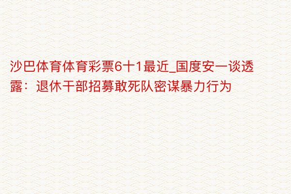 沙巴体育体育彩票6十1最近_国度安一谈透露：退休干部招募敢死队密谋暴力行为