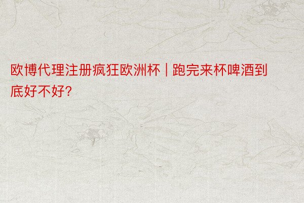 欧博代理注册疯狂欧洲杯 | 跑完来杯啤酒到底好不好?