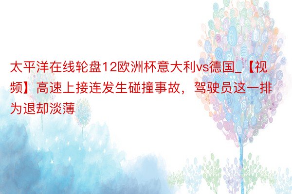 太平洋在线轮盘12欧洲杯意大利vs德国_【视频】高速上接连发生碰撞事故，驾驶员这一排为退却淡薄