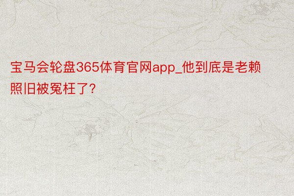 宝马会轮盘365体育官网app_他到底是老赖照旧被冤枉了？