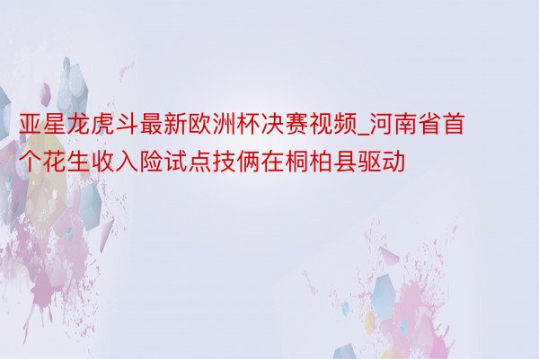 亚星龙虎斗最新欧洲杯决赛视频_河南省首个花生收入险试点技俩在