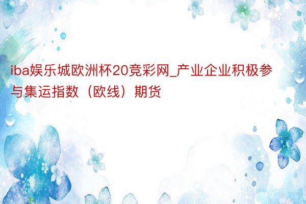 iba娱乐城欧洲杯20竞彩网_产业企业积极参与集运指数（欧线