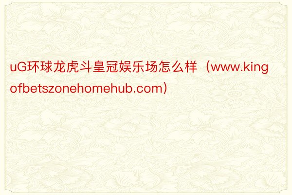 uG环球龙虎斗皇冠娱乐场怎么样（www.kingofbetszonehomehub.com）