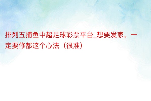 排列五捕鱼中超足球彩票平台_想要发家，一定要修都这个心法（很