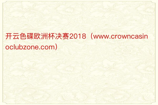 开云色碟欧洲杯决赛2018（www.crowncasinoc