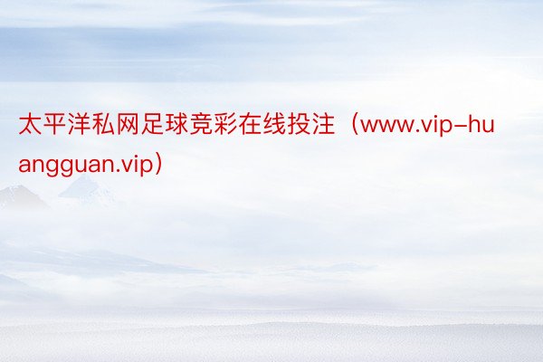 太平洋私网足球竞彩在线投注（www.vip-huanggua