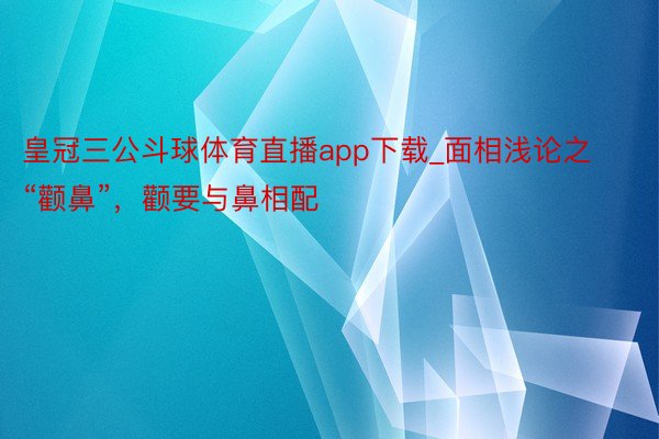 皇冠三公斗球体育直播app下载_面相浅论之“颧鼻”，颧要与鼻相配