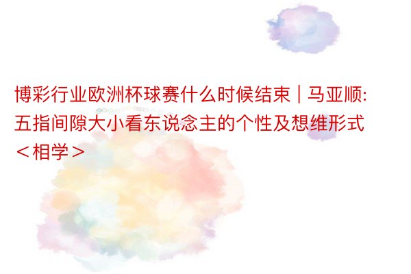 博彩行业欧洲杯球赛什么时候结束 | 马亚顺:五指间隙大小看东说念主的个性及想维形式＜相学＞
