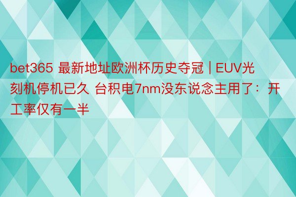 bet365 最新地址欧洲杯历史夺冠 | EUV光刻机停机已久 台积电7nm没东说念主用了：开工率仅有一半