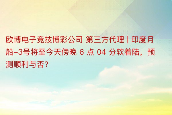 欧博电子竞技博彩公司 第三方代理 | 印度月船-3号将至今天傍晚 6 点 04 分软着陆，预测顺利与否？