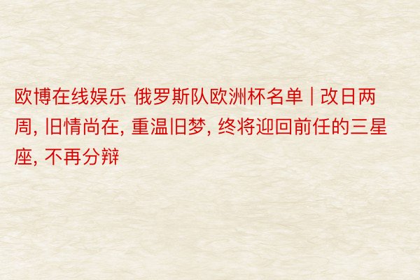 欧博在线娱乐 俄罗斯队欧洲杯名单 | 改日两周, 旧情尚在, 重温旧梦, 终将迎回前任的三星座, 不再分辩
