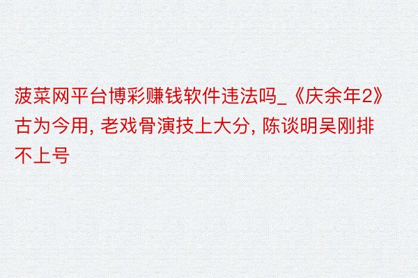 菠菜网平台博彩赚钱软件违法吗_《庆余年2》古为今用, 老戏骨演技上大分, 陈谈明吴刚排不上号