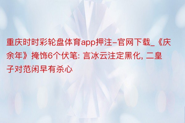 重庆时时彩轮盘体育app押注-官网下载_《庆余年》掩饰6个伏笔: 言冰云注定黑化, 二皇子对范闲早有杀心