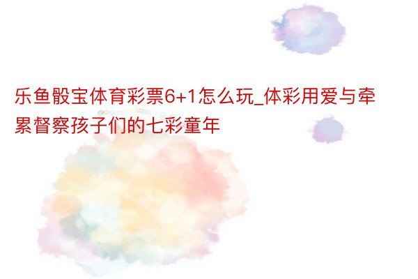 乐鱼骰宝体育彩票6+1怎么玩_体彩用爱与牵累督察孩子们的七彩童年