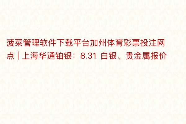 菠菜管理软件下载平台加州体育彩票投注网点 | 上海华通铂银：8.31 白银、贵金属报价