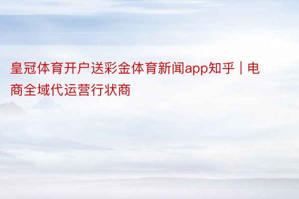 皇冠体育开户送彩金体育新闻app知乎 | 电商全域代运营行状商