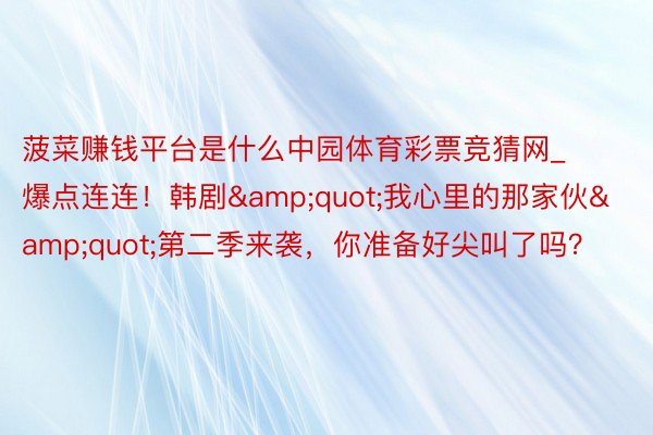 菠菜赚钱平台是什么中园体育彩票竞猜网_爆点连连！韩剧&quot;我心里的那家伙&quot;第二季来袭，你准备好尖叫了吗？