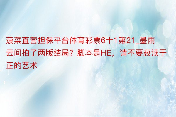 菠菜直营担保平台体育彩票6十1第21_墨雨云间拍了两版结局？脚本是HE，请不要亵渎于正的艺术
